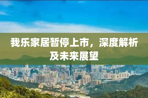 我乐家居暂停上市，深度解析及未来展望