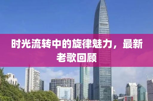 时光流转中的旋律魅力，最新老歌回顾