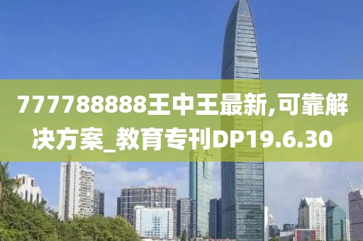 777788888王中王最新,可靠解决方案_教育专刊DP19.6.30