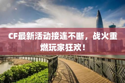 CF最新活动接连不断，战火重燃玩家狂欢！