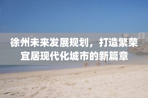 徐州未来发展规划，打造繁荣宜居现代化城市的新篇章