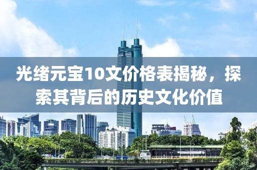 光绪元宝10文价格表揭秘，探索其背后的历史文化价值