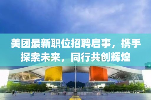 美团最新职位招聘启事，携手探索未来，同行共创辉煌