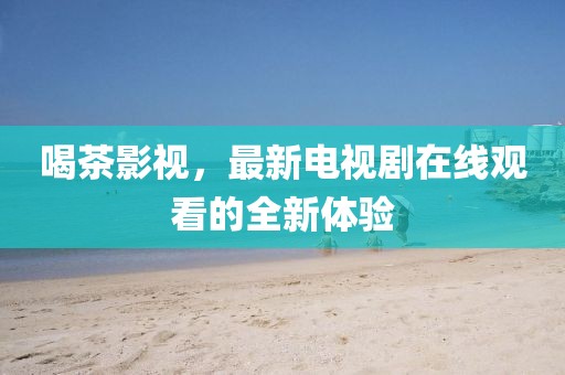 喝茶影视，最新电视剧在线观看的全新体验