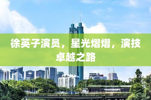 徐英子演员，星光熠熠，演技卓越之路