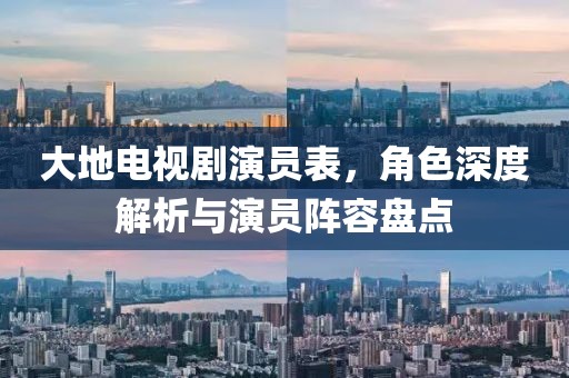 大地电视剧演员表，角色深度解析与演员阵容盘点