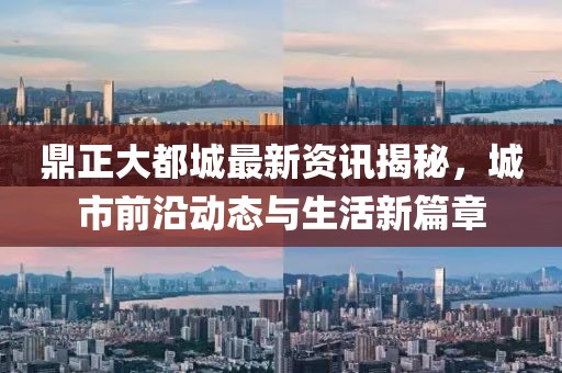 鼎正大都城最新资讯揭秘，城市前沿动态与生活新篇章