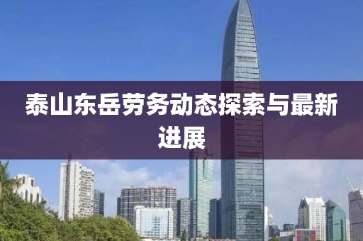 泰山东岳劳务动态探索与最新进展