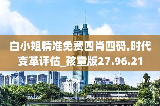 白小姐精准免费四肖四码,时代变革评估_孩童版27.96.21