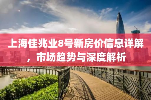 上海佳兆业8号新房价信息详解，市场趋势与深度解析