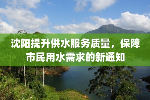 沈阳提升供水服务质量，保障市民用水需求的新通知