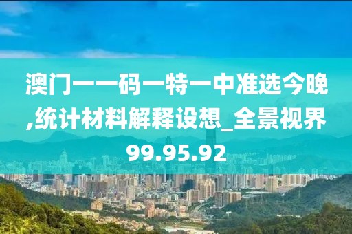 澳门一一码一特一中准选今晚,统计材料解释设想_全景视界99.95.92