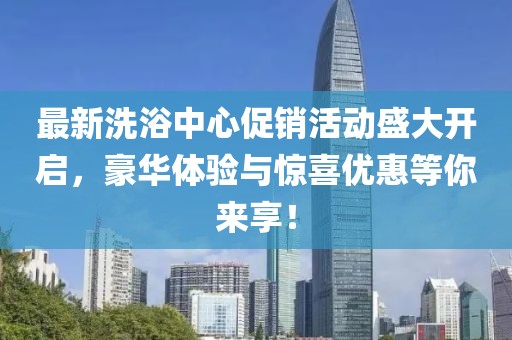 最新洗浴中心促销活动盛大开启，豪华体验与惊喜优惠等你来享！