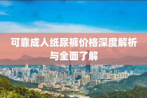 可靠成人纸尿裤价格深度解析与全面了解