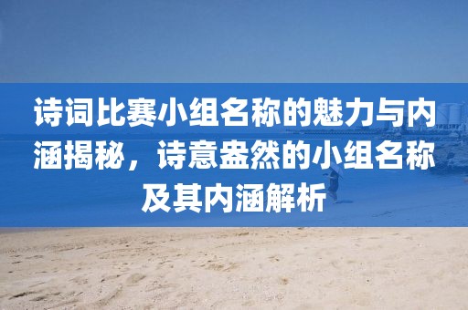 诗词比赛小组名称的魅力与内涵揭秘，诗意盎然的小组名称及其内涵解析