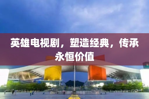 英雄电视剧，塑造经典，传承永恒价值