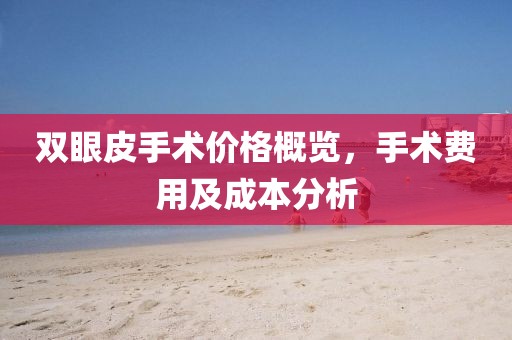 双眼皮手术价格概览，手术费用及成本分析
