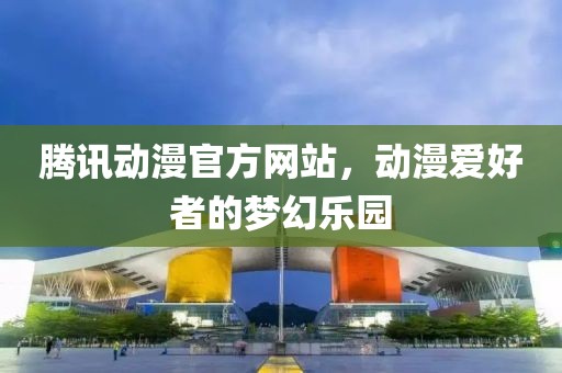 腾讯动漫官方网站，动漫爱好者的梦幻乐园