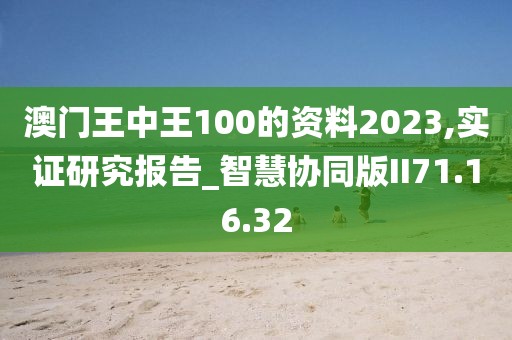 澳门王中王100的资料2023,实证研究报告_智慧协同版II71.16.32