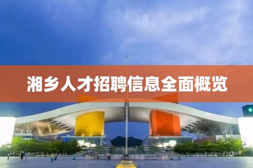 湘乡人才招聘信息全面概览