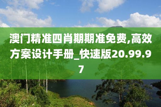 澳门精准四肖期期准免费,高效方案设计手册_快速版20.99.97