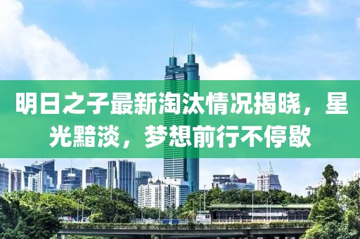 明日之子最新淘汰情况揭晓，星光黯淡，梦想前行不停歇