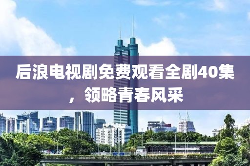 后浪电视剧免费观看全剧40集，领略青春风采