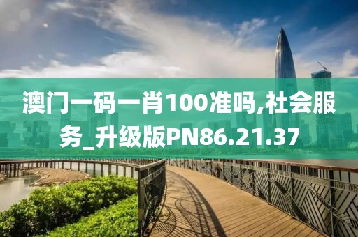 澳门一码一肖100准吗,社会服务_升级版PN86.21.37