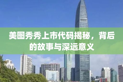 美图秀秀上市代码揭秘，背后的故事与深远意义