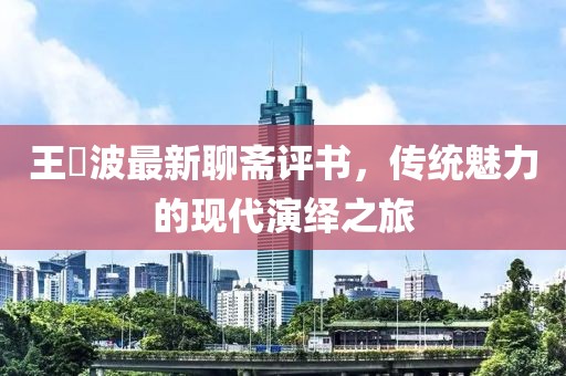 王玥波最新聊斋评书，传统魅力的现代演绎之旅