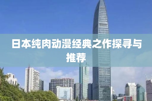 日本纯肉动漫经典之作探寻与推荐