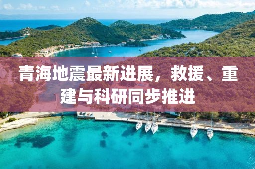 青海地震最新进展，救援、重建与科研同步推进