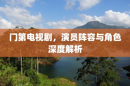 门第电视剧，演员阵容与角色深度解析