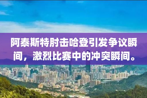 阿泰斯特肘击哈登引发争议瞬间，激烈比赛中的冲突瞬间。