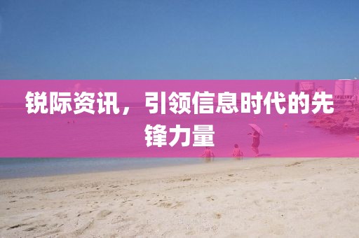 锐际资讯，引领信息时代的先锋力量