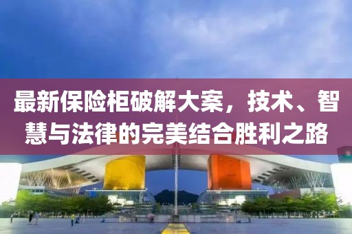 最新保险柜破解大案，技术、智慧与法律的完美结合胜利之路