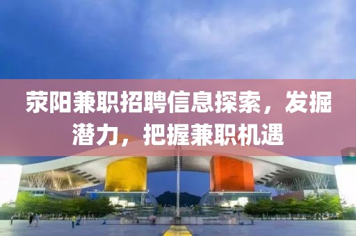 荥阳兼职招聘信息探索，发掘潜力，把握兼职机遇