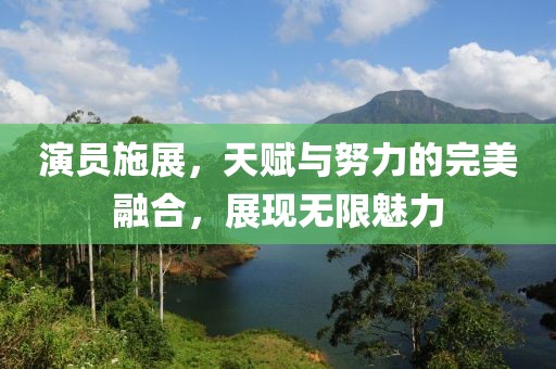 演员施展，天赋与努力的完美融合，展现无限魅力