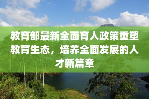 教育部最新全面育人政策重塑教育生态，培养全面发展的人才新篇章