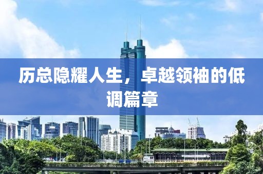 历总隐耀人生，卓越领袖的低调篇章