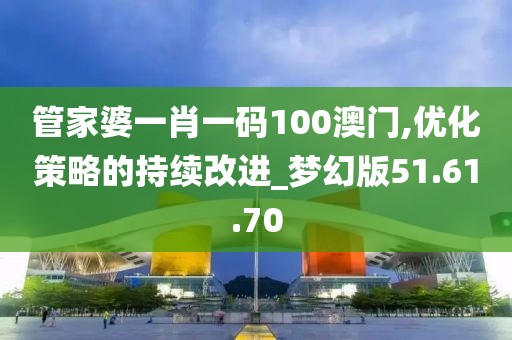 管家婆一肖一码100澳门,优化策略的持续改进_梦幻版51.61.70