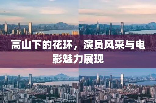 高山下的花环，演员风采与电影魅力展现