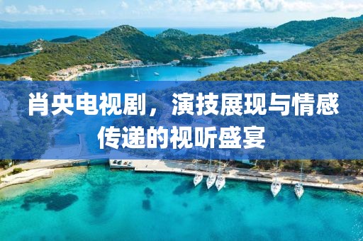 肖央电视剧，演技展现与情感传递的视听盛宴