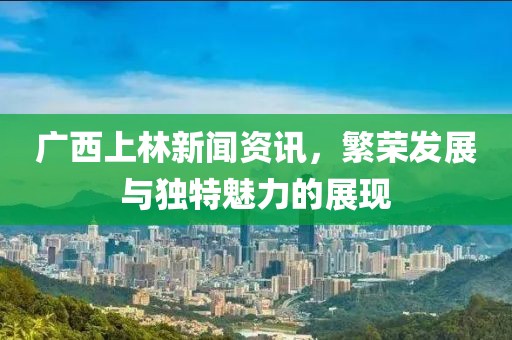 广西上林新闻资讯，繁荣发展与独特魅力的展现