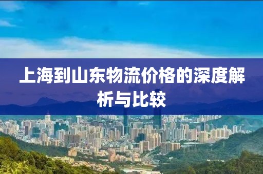 上海到山东物流价格的深度解析与比较