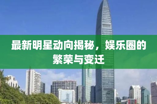 最新明星动向揭秘，娱乐圈的繁荣与变迁