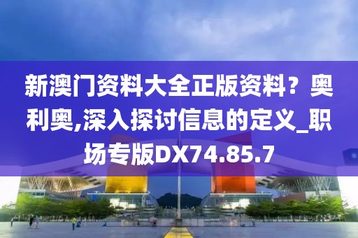 新澳门资料大全正版资料？奥利奥,深入探讨信息的定义_职场专版DX74.85.7