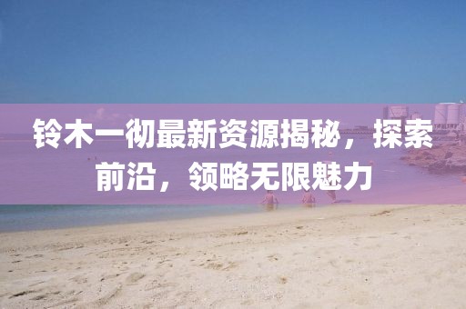 铃木一彻最新资源揭秘，探索前沿，领略无限魅力