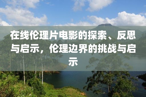 在线伦理片电影的探索、反思与启示，伦理边界的挑战与启示