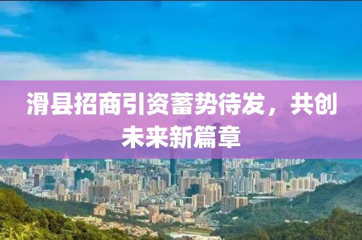 滑县招商引资蓄势待发，共创未来新篇章